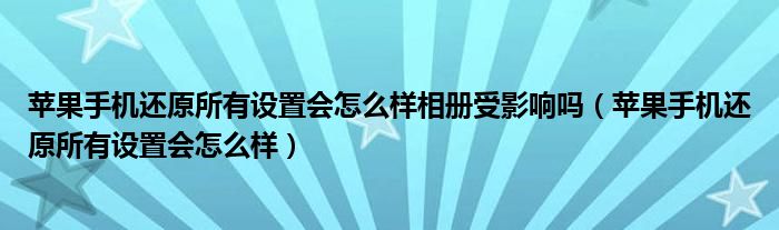 苹果手机还原所有设置会怎么样相册受影响吗（苹果手机还原所有设置会怎么样）