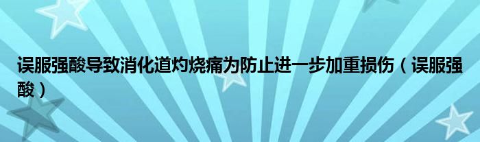 误服强酸导致消化道灼烧痛为防止进一步加重损伤（误服强酸）