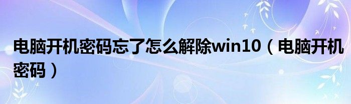 电脑开机密码忘了怎么解除win10（电脑开机密码）