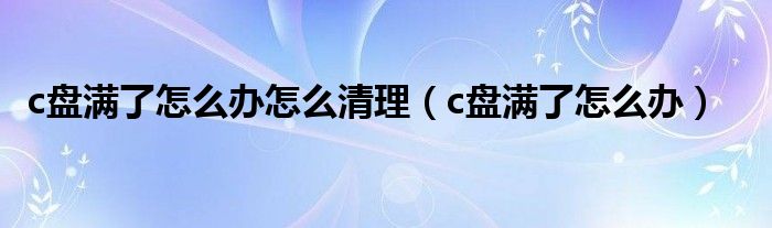 c盘满了怎么办怎么清理（c盘满了怎么办）