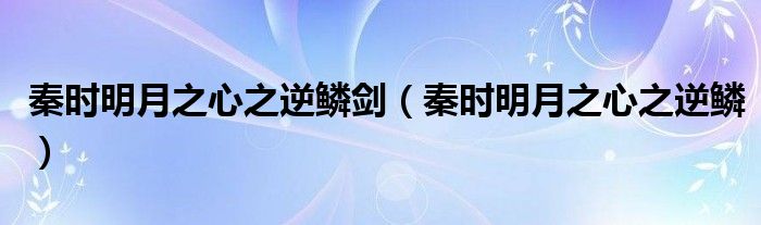 秦时明月之心之逆鳞剑（秦时明月之心之逆鳞）