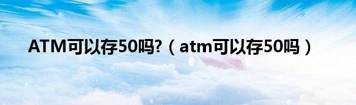 ATM可以存50吗?（atm可以存50吗）