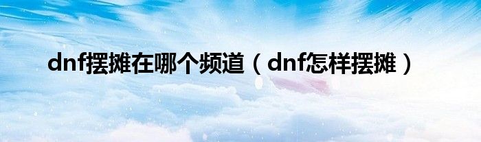 dnf摆摊在哪个频道（dnf怎样摆摊）