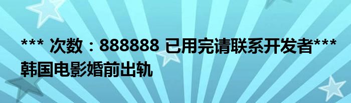 *** 次数：888888 已用完请联系开发者***
韩国电影婚前出轨