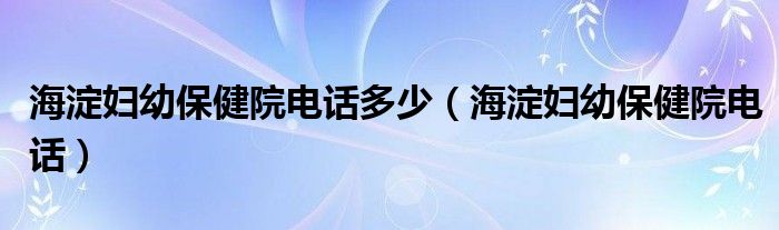 海淀妇幼保健院电话多少（海淀妇幼保健院电话）