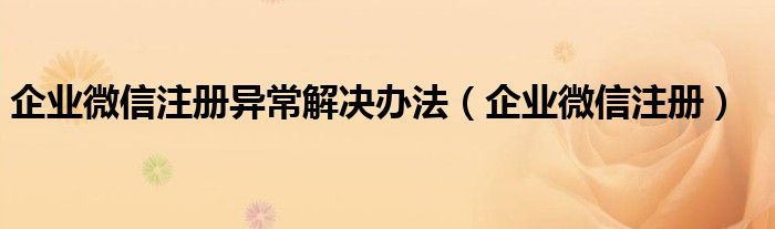 企业微信注册异常解决办法（企业微信注册）