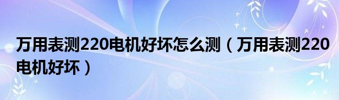 万用表测220电机好坏怎么测（万用表测220电机好坏）