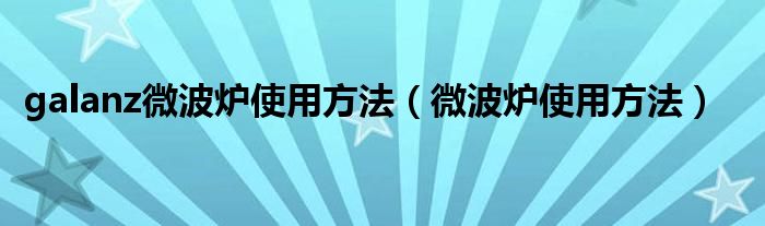 galanz微波炉使用方法（微波炉使用方法）