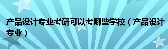 产品设计专业考研可以考哪些学校（产品设计专业）