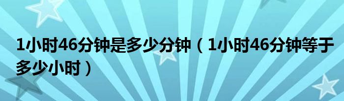 1小时46分钟是多少分钟（1小时46分钟等于多少小时）