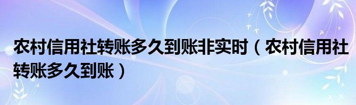 农村信用社转账多久到账非实时（农村信用社转账多久到账）