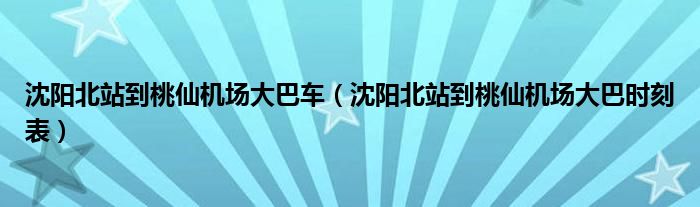 沈阳北站到桃仙机场大巴车（沈阳北站到桃仙机场大巴时刻表）