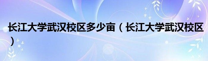 长江大学武汉校区多少亩（长江大学武汉校区）