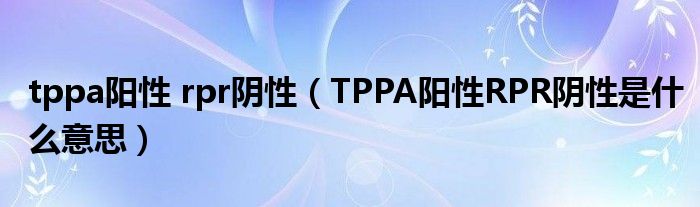 tppa阳性 rpr阴性（TPPA阳性RPR阴性是什么意思）