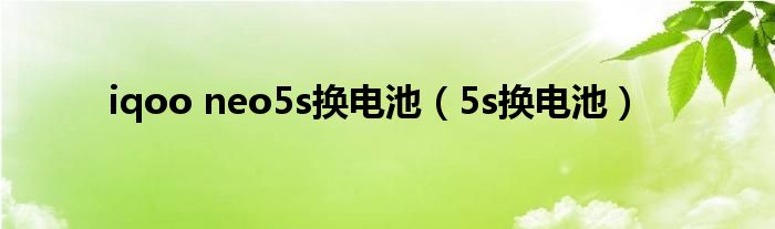 iqoo neo5s换电池（5s换电池）