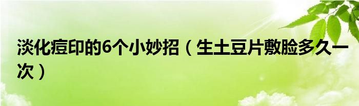 淡化痘印的6个小妙招（生土豆片敷脸多久一次）