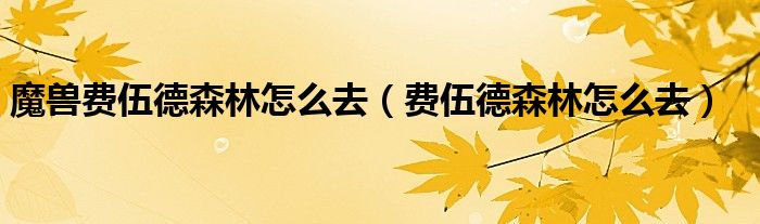 魔兽费伍德森林怎么去（费伍德森林怎么去）