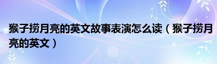 猴子捞月亮的英文故事表演怎么读（猴子捞月亮的英文）