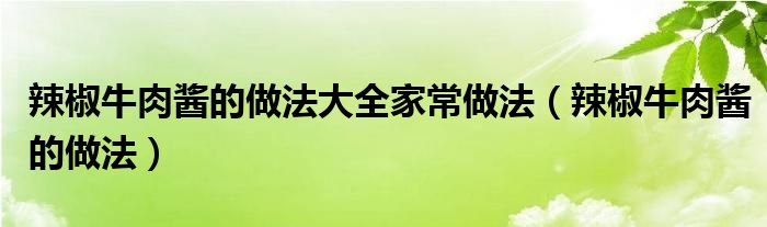 辣椒牛肉酱的做法大全家常做法（辣椒牛肉酱的做法）