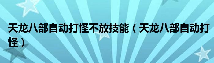 天龙八部自动打怪不放技能（天龙八部自动打怪）