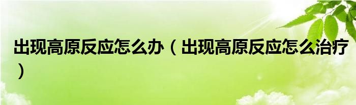 出现高原反应怎么办（出现高原反应怎么治疗）