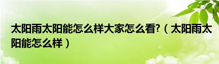 太阳雨太阳能怎么样大家怎么看?（太阳雨太阳能怎么样）