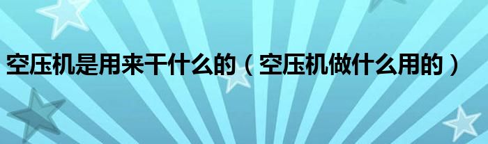 空压机是用来干什么的（空压机做什么用的）