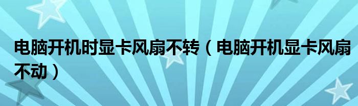 电脑开机时显卡风扇不转（电脑开机显卡风扇不动）