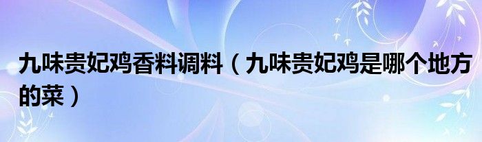 九味贵妃鸡香料调料（九味贵妃鸡是哪个地方的菜）