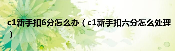 c1新手扣6分怎么办（c1新手扣六分怎么处理）