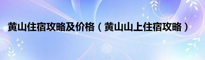 黄山住宿攻略及价格（黄山山上住宿攻略）