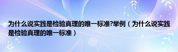 为什么说实践是检验真理的唯一标准?举例（为什么说实践是检验真理的唯一标准）