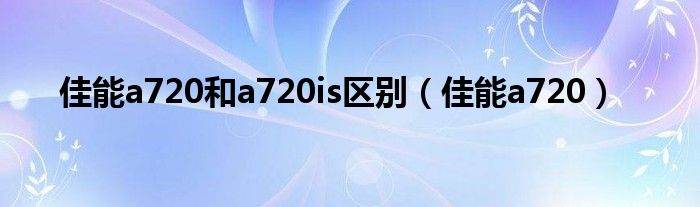 佳能a720和a720is区别（佳能a720）