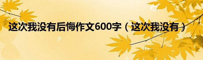 这次我没有后悔作文600字（这次我没有）