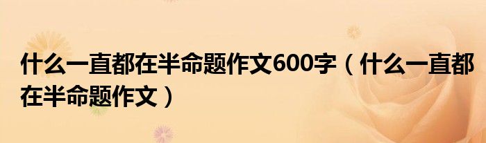 什么一直都在半命题作文600字（什么一直都在半命题作文）