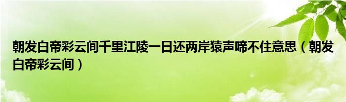 朝发白帝彩云间千里江陵一日还两岸猿声啼不住意思（朝发白帝彩云间）