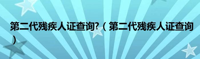 第二代残疾人证查询?（第二代残疾人证查询）