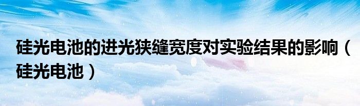 硅光电池的进光狭缝宽度对实验结果的影响（硅光电池）