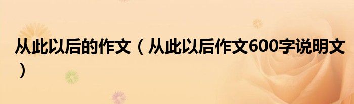 从此以后的作文（从此以后作文600字说明文）