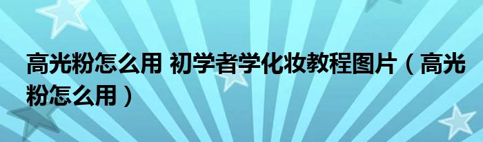 高光粉怎么用 初学者学化妆教程图片（高光粉怎么用）