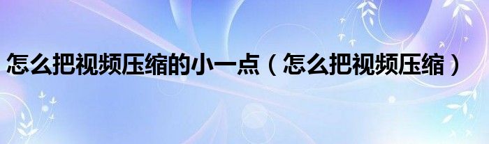 怎么把视频压缩的小一点（怎么把视频压缩）