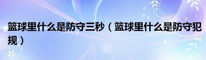 篮球里什么是防守三秒（篮球里什么是防守犯规）