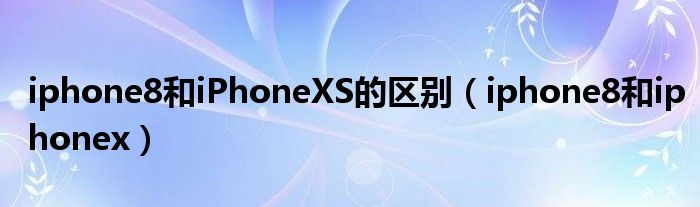 iphone8和iPhoneXS的区别（iphone8和iphonex）