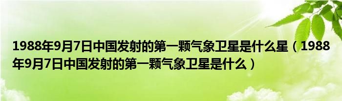 1988年9月7日中国发射的第一颗气象卫星是什么星（1988年9月7日中国发射的第一颗气象卫星是什么）