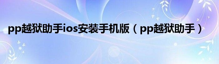 pp越狱助手ios安装手机版（pp越狱助手）