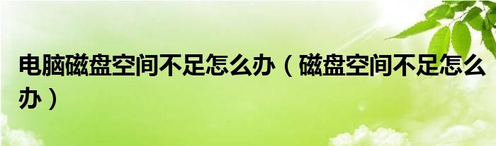 电脑磁盘空间不足怎么办（磁盘空间不足怎么办）