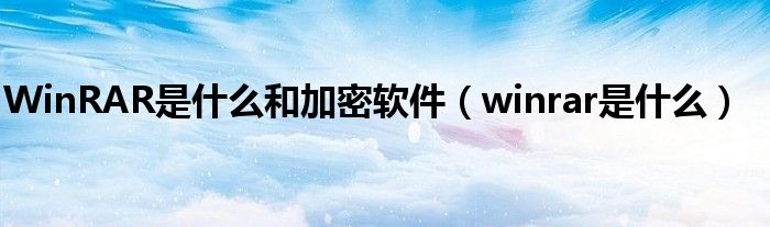 WinRAR是什么和加密软件（winrar是什么）