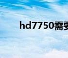 hd7750需要独立供电吗（hd7750）