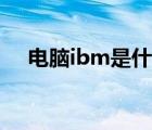 电脑ibm是什么意思（ibm是什么意思）