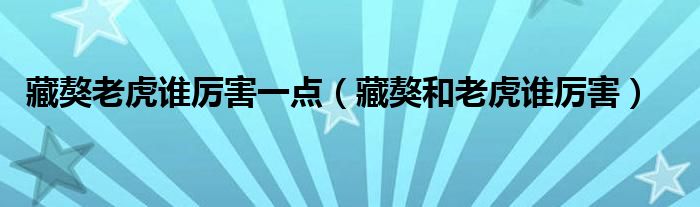 藏獒老虎谁厉害一点（藏獒和老虎谁厉害）